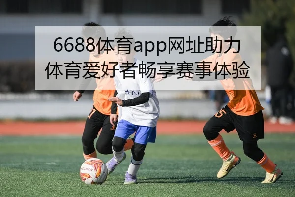 6688体育app网址助力体育爱好者畅享赛事体验