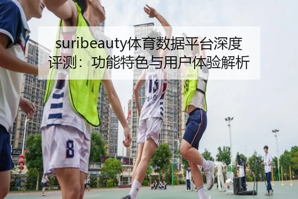 suribeauty体育数据平台深度评测：功能特色与用户体验解析